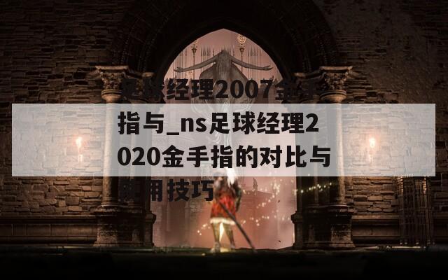 足球经理2007金手指与_ns足球经理2020金手指的对比与使用技巧