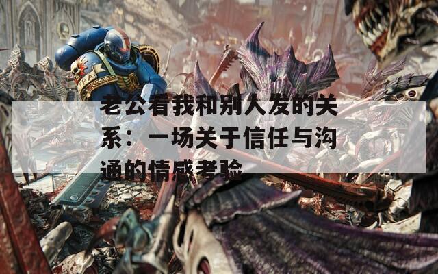老公看我和别人发的关系：一场关于信任与沟通的情感考验