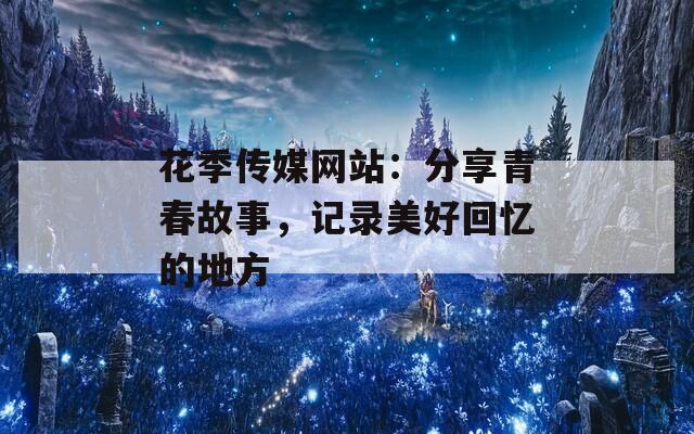 花季传媒网站：分享青春故事，记录美好回忆的地方