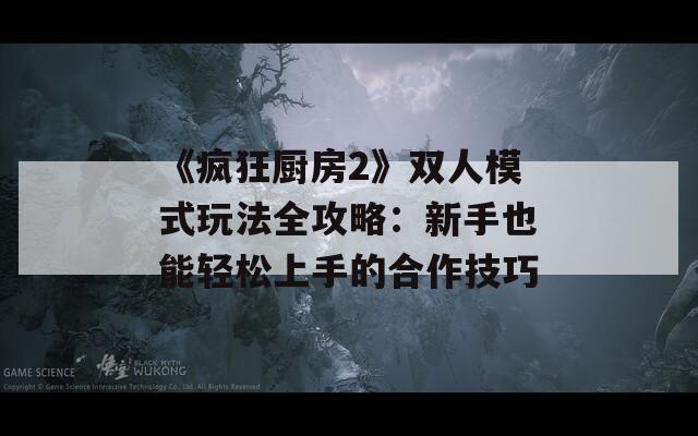 《疯狂厨房2》双人模式玩法全攻略：新手也能轻松上手的合作技巧