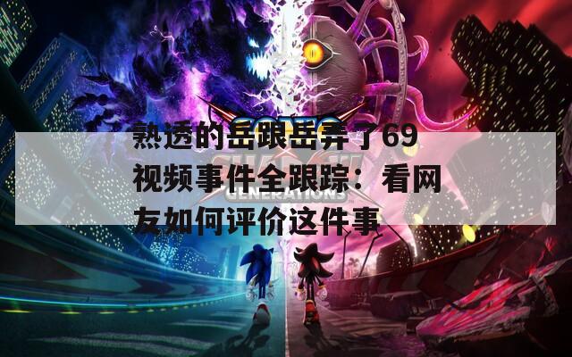 熟透的岳跟岳弄了69视频事件全跟踪：看网友如何评价这件事