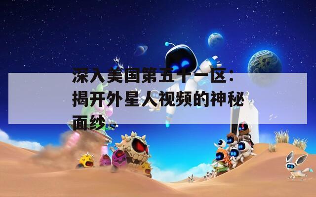 深入美国第五十一区：揭开外星人视频的神秘面纱