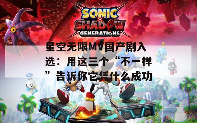 星空无限MV国产剧入选：用这三个“不一样”告诉你它凭什么成功