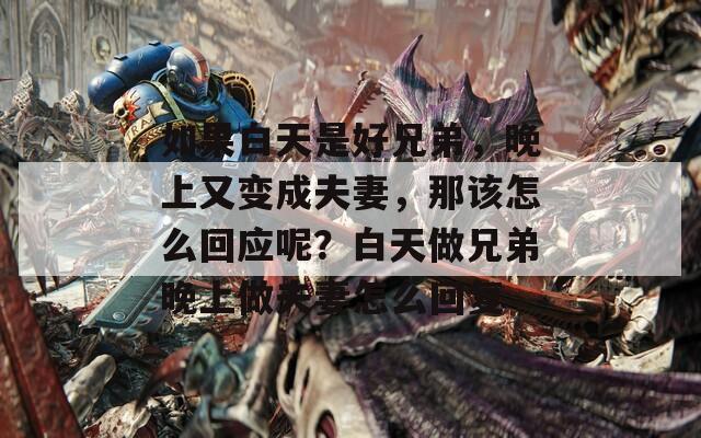 如果白天是好兄弟，晚上又变成夫妻，那该怎么回应呢？白天做兄弟晚上做夫妻怎么回复
