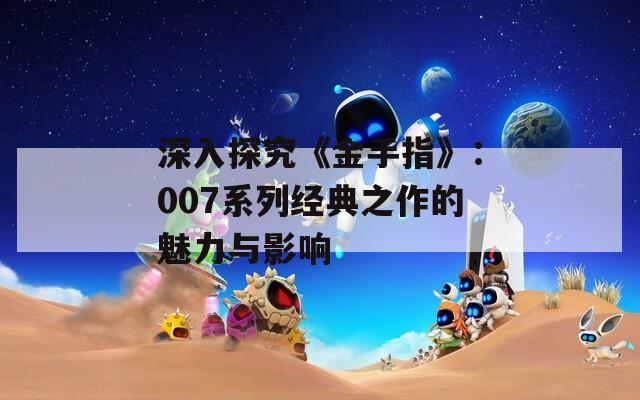 深入探究《金手指》：007系列经典之作的魅力与影响