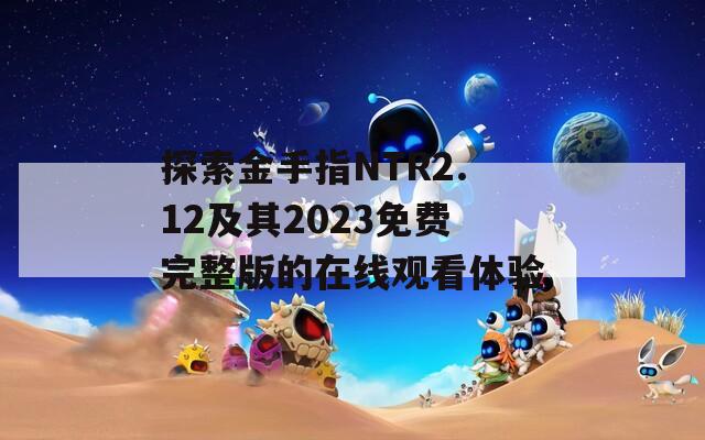 探索金手指NTR2.12及其2023免费完整版的在线观看体验
