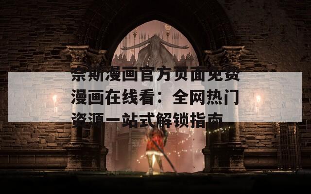 奈斯漫画官方页面免费漫画在线看：全网热门资源一站式解锁指南
