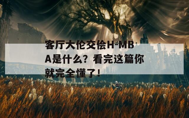 客厅大伦交侩H-MBA是什么？看完这篇你就完全懂了！