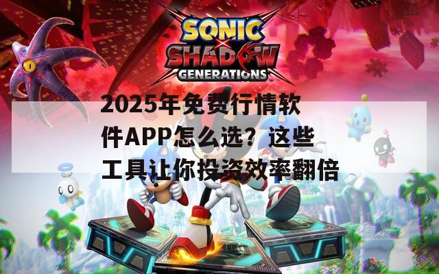 2025年免费行情软件APP怎么选？这些工具让你投资效率翻倍