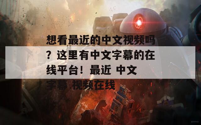 想看最近的中文视频吗？这里有中文字幕的在线平台！最近 中文 字幕 视频在线