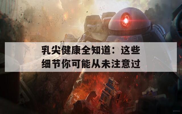 乳尖健康全知道：这些细节你可能从未注意过