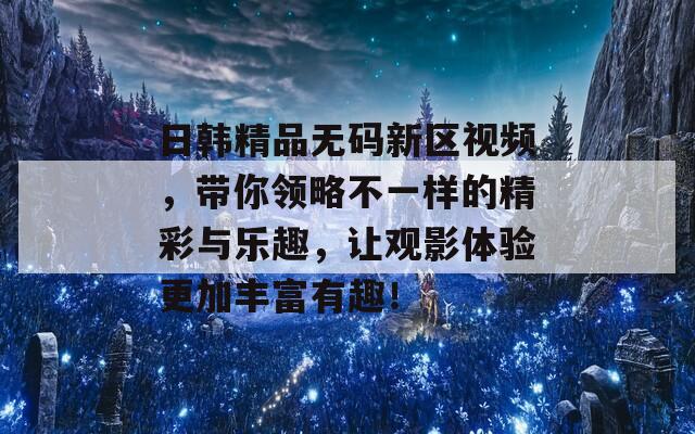 日韩精品无码新区视频，带你领略不一样的精彩与乐趣，让观影体验更加丰富有趣！