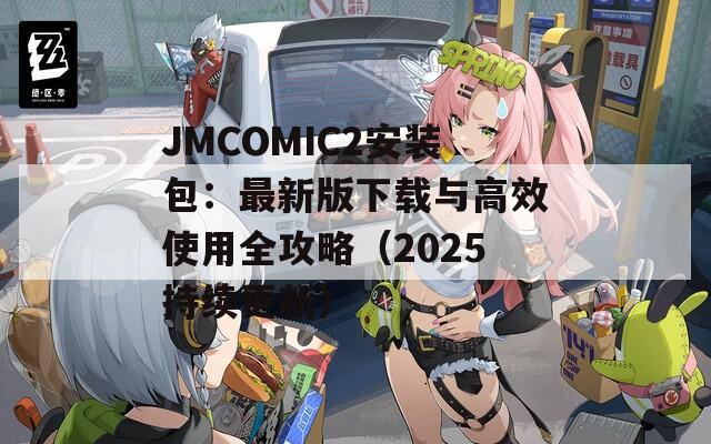 JMCOMIC2安装包：最新版下载与高效使用全攻略（2025持续更新）