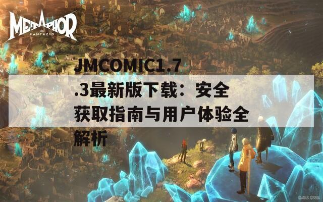 JMCOMIC1.7.3最新版下载：安全获取指南与用户体验全解析