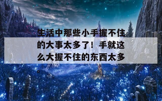 生活中那些小手握不住的大事太多了！手就这么大握不住的东西太多。
