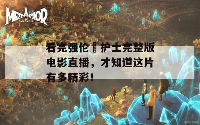 看完强伦姧护士完整版电影直播，才知道这片有多精彩！