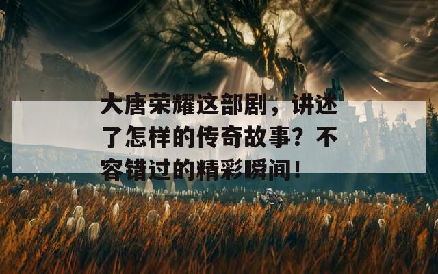 大唐荣耀这部剧，讲述了怎样的传奇故事？不容错过的精彩瞬间！
