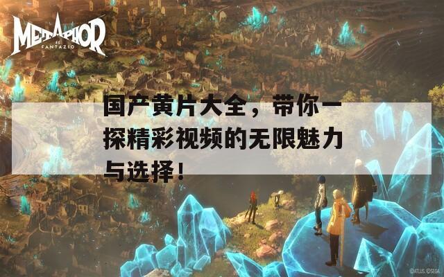 国产黄片大全，带你一探精彩视频的无限魅力与选择！