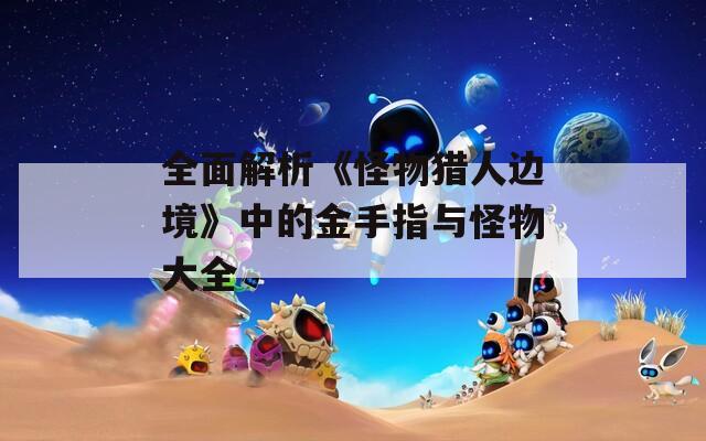 全面解析《怪物猎人边境》中的金手指与怪物大全