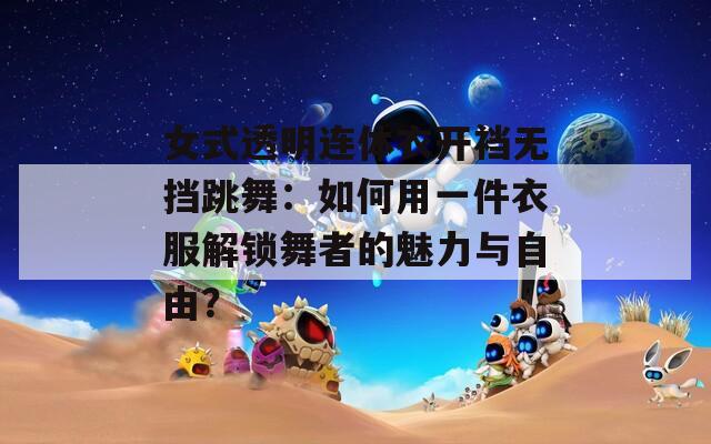 女式透明连体衣开裆无挡跳舞：如何用一件衣服解锁舞者的魅力与自由？