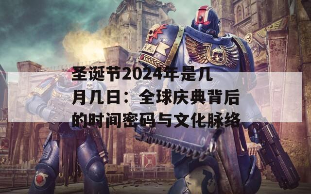 圣诞节2024年是几月几日：全球庆典背后的时间密码与文化脉络