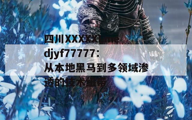 四川XXXXXLmedjyf77777：从本地黑马到多领域渗透的技术纽带