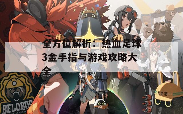 全方位解析：热血足球3金手指与游戏攻略大全