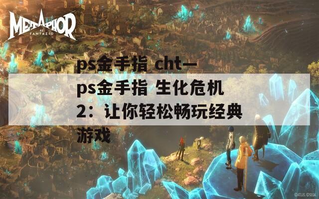 ps金手指 cht—ps金手指 生化危机2：让你轻松畅玩经典游戏
