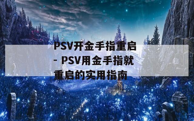 PSV开金手指重启 - PSV用金手指就重启的实用指南
