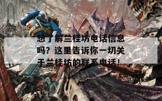 想了解兰桂坊电话信息吗？这里告诉你一切关于兰桂坊的联系电话！