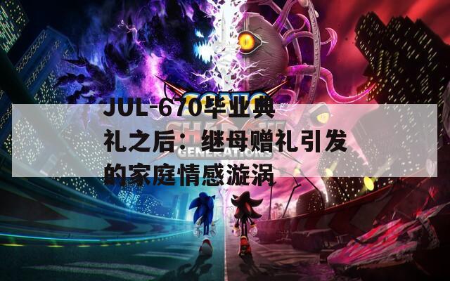 JUL-670毕业典礼之后：继母赠礼引发的家庭情感漩涡