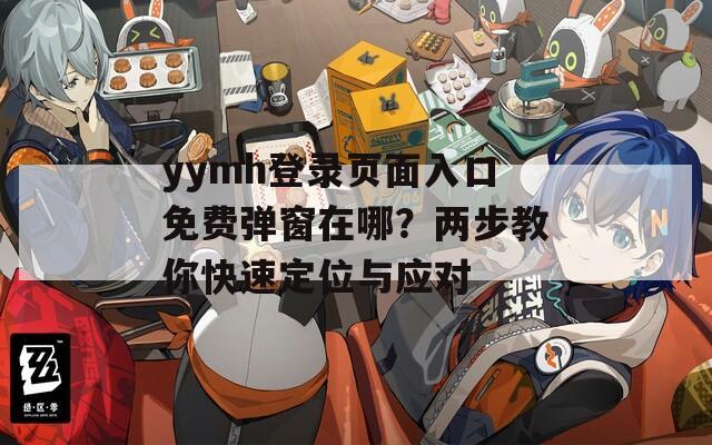 yymh登录页面入口免费弹窗在哪？两步教你快速定位与应对