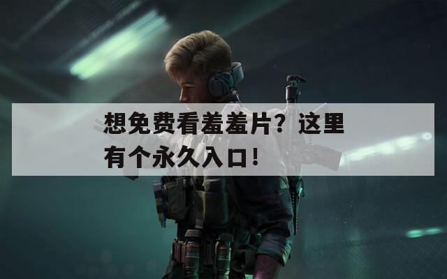 想免费看羞羞片？这里有个永久入口！