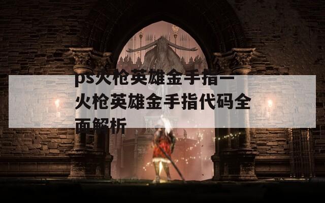 ps火枪英雄金手指—火枪英雄金手指代码全面解析