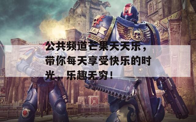 公共频道芒果天天乐，带你每天享受快乐的时光，乐趣无穷！