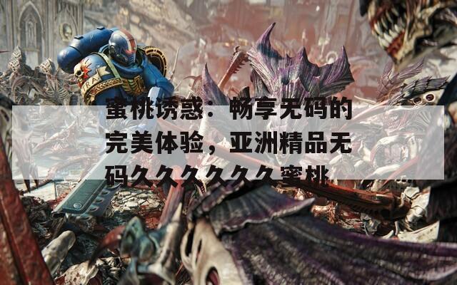 蜜桃诱惑：畅享无码的完美体验，亚洲精品无码久久久久久久蜜桃