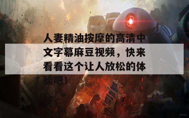 人妻精油按摩的高清中文字幕麻豆视频，快来看看这个让人放松的体验吧！