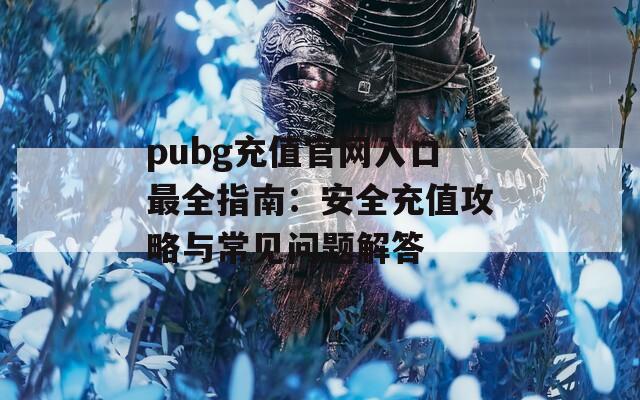 pubg充值官网入口最全指南：安全充值攻略与常见问题解答
