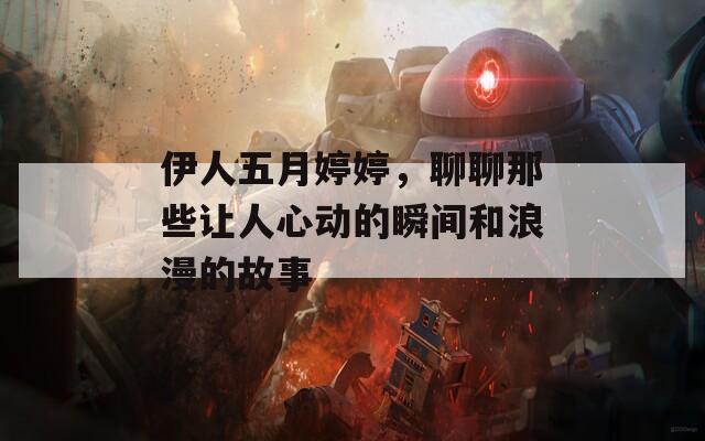 伊人五月婷婷，聊聊那些让人心动的瞬间和浪漫的故事