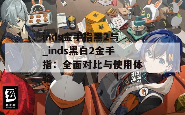 inds金手指黑2与_inds黑白2金手指：全面对比与使用体验
