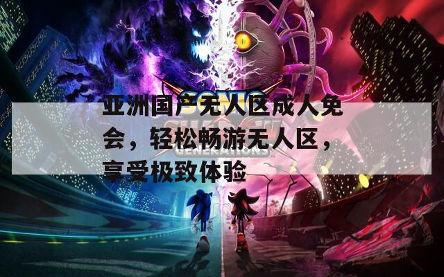 亚洲国产无人区成人免会，轻松畅游无人区，享受极致体验