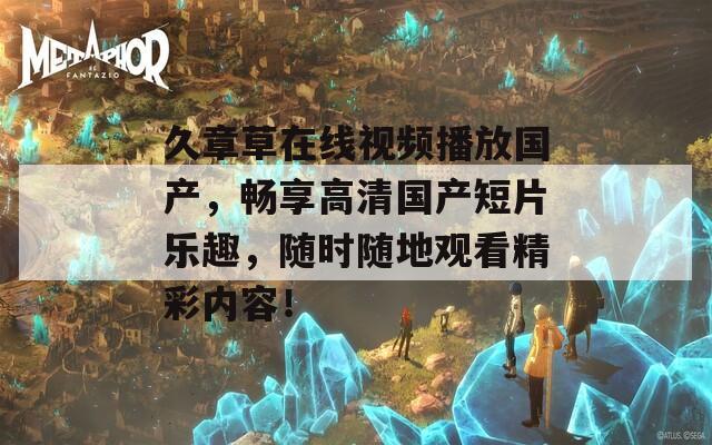 久章草在线视频播放国产，畅享高清国产短片乐趣，随时随地观看精彩内容！