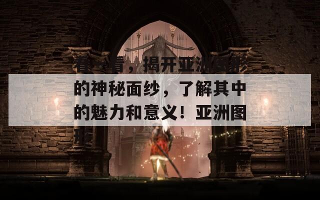 看一看，揭开亚洲图形的神秘面纱，了解其中的魅力和意义！亚洲图形