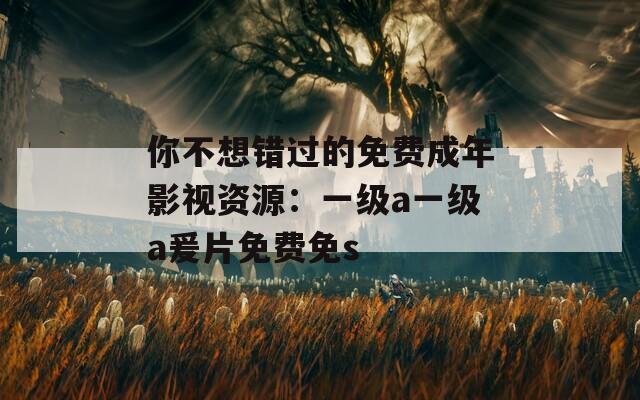 你不想错过的免费成年影视资源：一级a一级a爰片免费免s