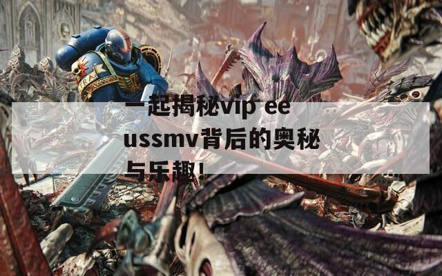一起揭秘vip eeussmv背后的奥秘与乐趣！