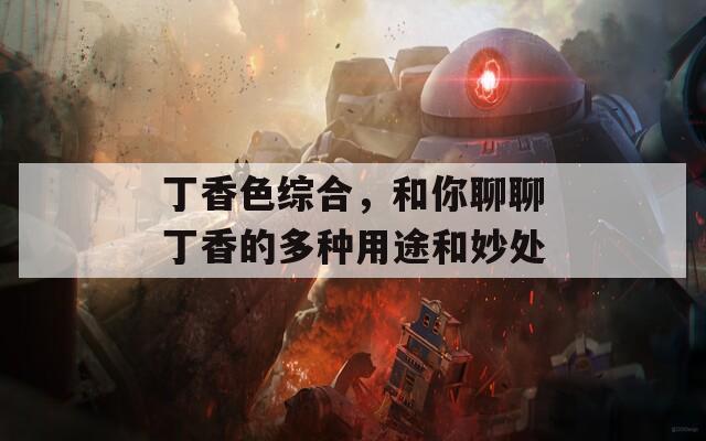 丁香色综合，和你聊聊丁香的多种用途和妙处