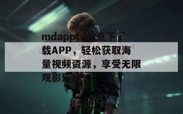 mdapptv麻豆下载APP，轻松获取海量视频资源，享受无限观影乐趣！