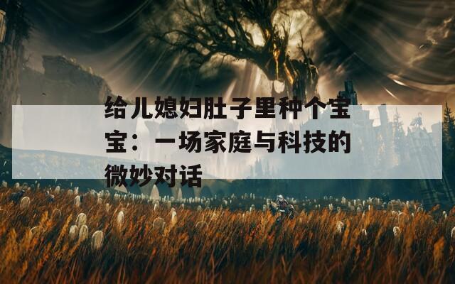 给儿媳妇肚子里种个宝宝：一场家庭与科技的微妙对话