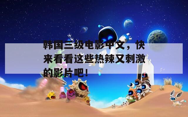 韩国三级电影中文，快来看看这些热辣又刺激的影片吧！