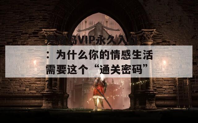 爱情岛VIP永久入口：为什么你的情感生活需要这个“通关密码”？